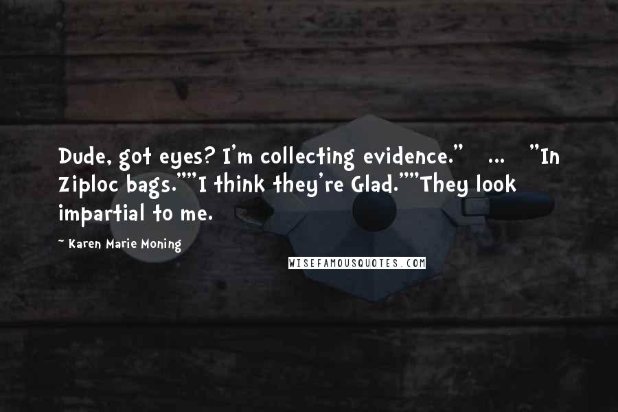 Karen Marie Moning Quotes: Dude, got eyes? I'm collecting evidence." [ ... ] "In Ziploc bags.""I think they're Glad.""They look impartial to me.