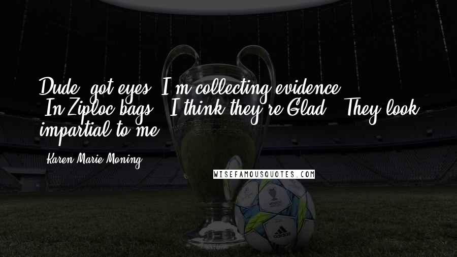 Karen Marie Moning Quotes: Dude, got eyes? I'm collecting evidence." [ ... ] "In Ziploc bags.""I think they're Glad.""They look impartial to me.
