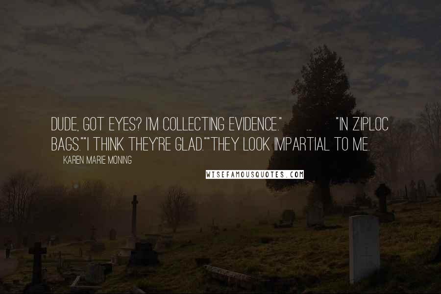 Karen Marie Moning Quotes: Dude, got eyes? I'm collecting evidence." [ ... ] "In Ziploc bags.""I think they're Glad.""They look impartial to me.