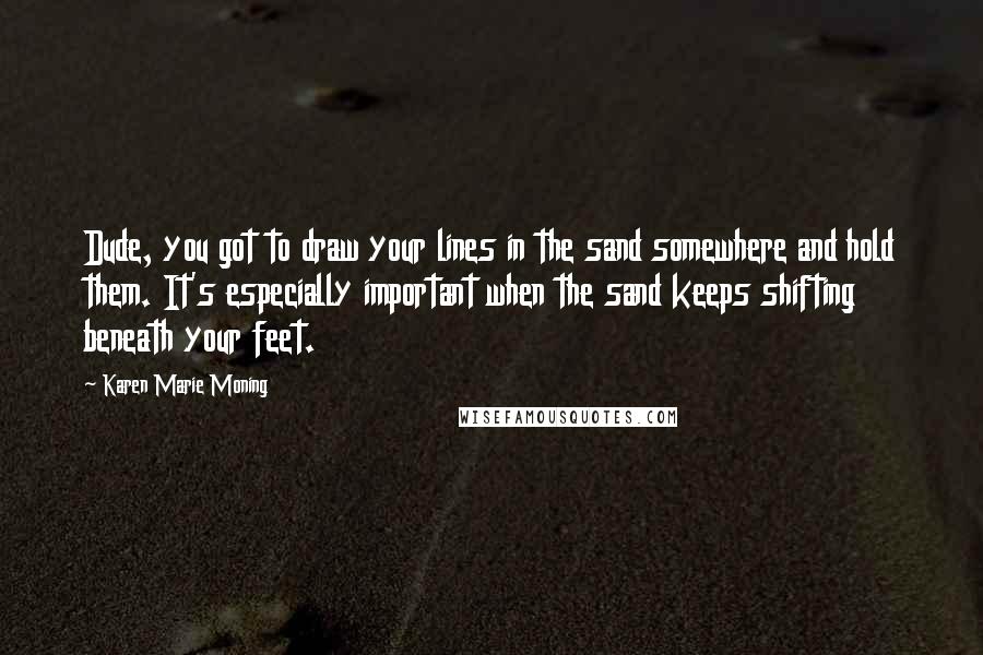 Karen Marie Moning Quotes: Dude, you got to draw your lines in the sand somewhere and hold them. It's especially important when the sand keeps shifting beneath your feet.