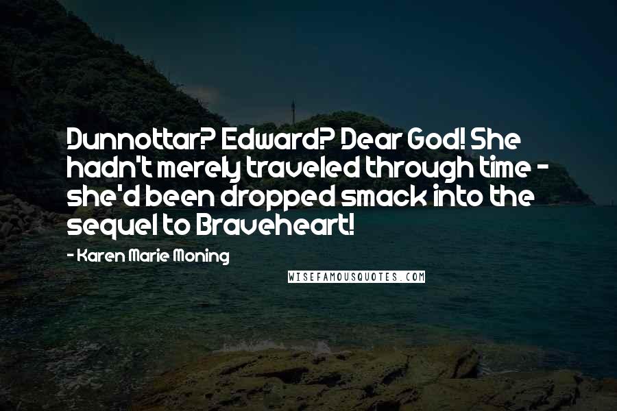 Karen Marie Moning Quotes: Dunnottar? Edward? Dear God! She hadn't merely traveled through time - she'd been dropped smack into the sequel to Braveheart!