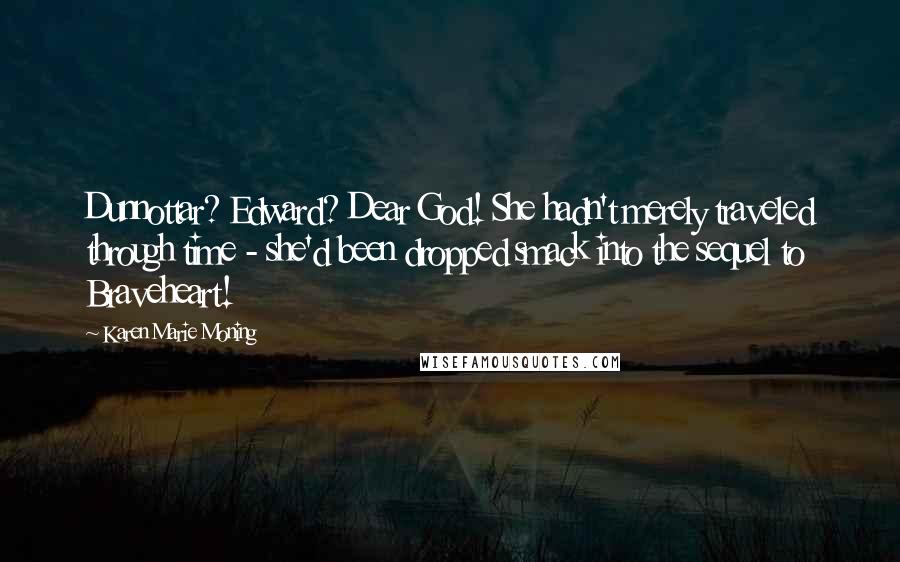 Karen Marie Moning Quotes: Dunnottar? Edward? Dear God! She hadn't merely traveled through time - she'd been dropped smack into the sequel to Braveheart!