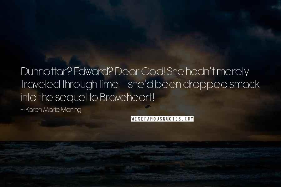 Karen Marie Moning Quotes: Dunnottar? Edward? Dear God! She hadn't merely traveled through time - she'd been dropped smack into the sequel to Braveheart!