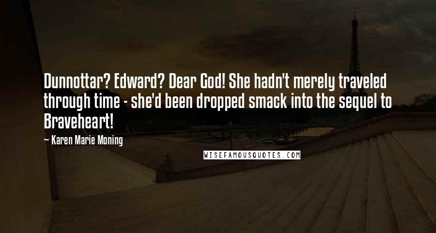 Karen Marie Moning Quotes: Dunnottar? Edward? Dear God! She hadn't merely traveled through time - she'd been dropped smack into the sequel to Braveheart!