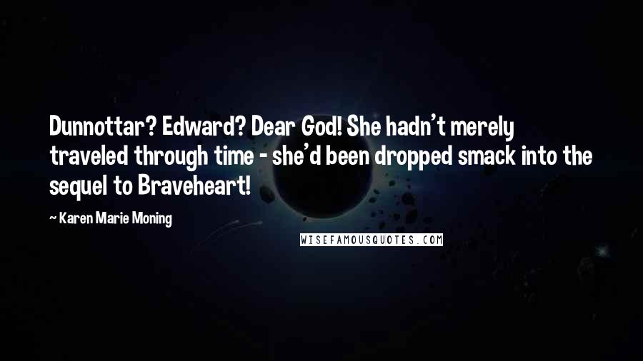 Karen Marie Moning Quotes: Dunnottar? Edward? Dear God! She hadn't merely traveled through time - she'd been dropped smack into the sequel to Braveheart!