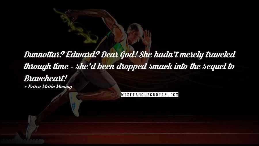 Karen Marie Moning Quotes: Dunnottar? Edward? Dear God! She hadn't merely traveled through time - she'd been dropped smack into the sequel to Braveheart!