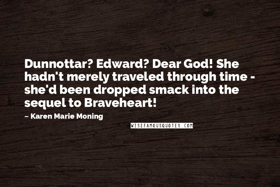 Karen Marie Moning Quotes: Dunnottar? Edward? Dear God! She hadn't merely traveled through time - she'd been dropped smack into the sequel to Braveheart!