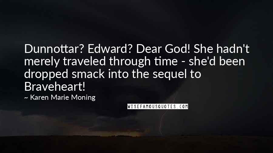Karen Marie Moning Quotes: Dunnottar? Edward? Dear God! She hadn't merely traveled through time - she'd been dropped smack into the sequel to Braveheart!