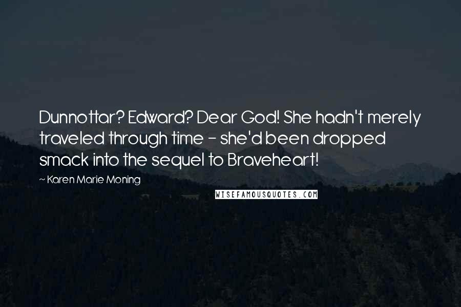 Karen Marie Moning Quotes: Dunnottar? Edward? Dear God! She hadn't merely traveled through time - she'd been dropped smack into the sequel to Braveheart!