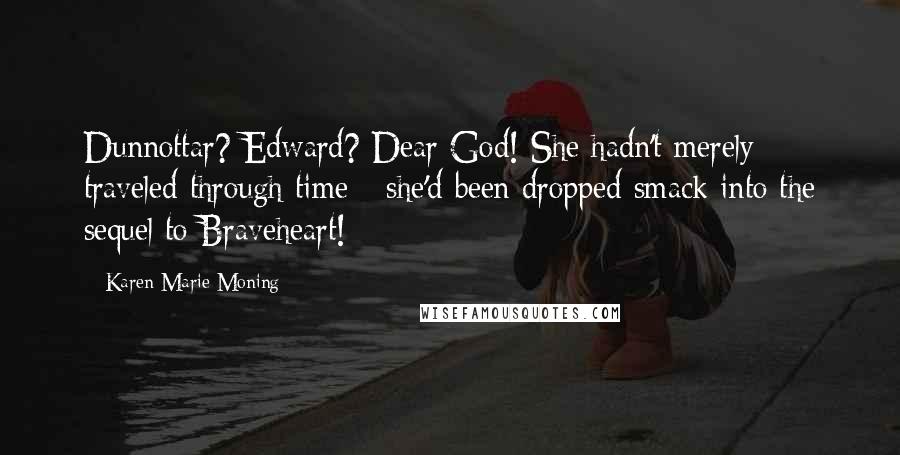 Karen Marie Moning Quotes: Dunnottar? Edward? Dear God! She hadn't merely traveled through time - she'd been dropped smack into the sequel to Braveheart!