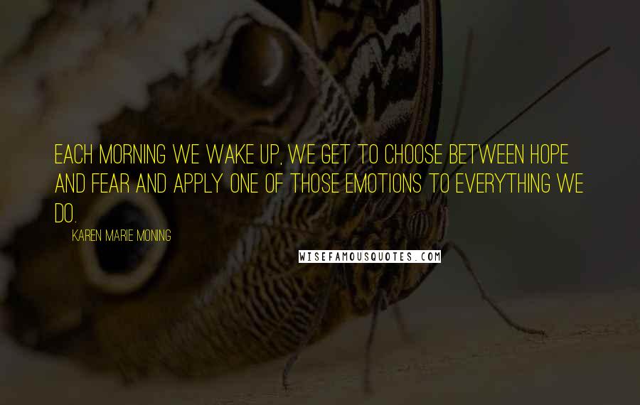 Karen Marie Moning Quotes: Each morning we wake up, we get to choose between hope and fear and apply one of those emotions to everything we do.