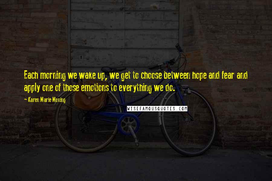 Karen Marie Moning Quotes: Each morning we wake up, we get to choose between hope and fear and apply one of those emotions to everything we do.