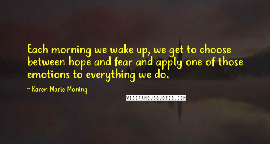 Karen Marie Moning Quotes: Each morning we wake up, we get to choose between hope and fear and apply one of those emotions to everything we do.