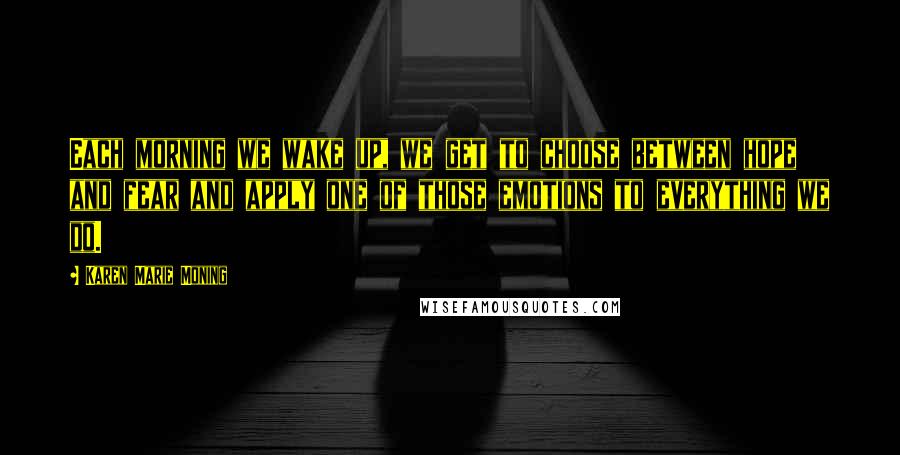 Karen Marie Moning Quotes: Each morning we wake up, we get to choose between hope and fear and apply one of those emotions to everything we do.