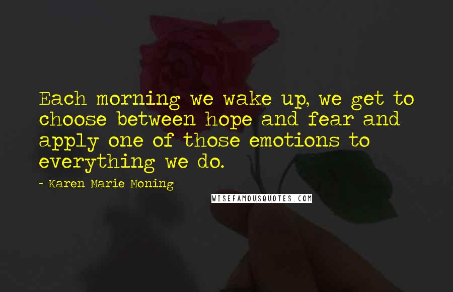 Karen Marie Moning Quotes: Each morning we wake up, we get to choose between hope and fear and apply one of those emotions to everything we do.