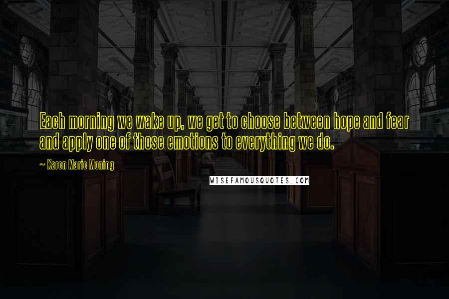Karen Marie Moning Quotes: Each morning we wake up, we get to choose between hope and fear and apply one of those emotions to everything we do.