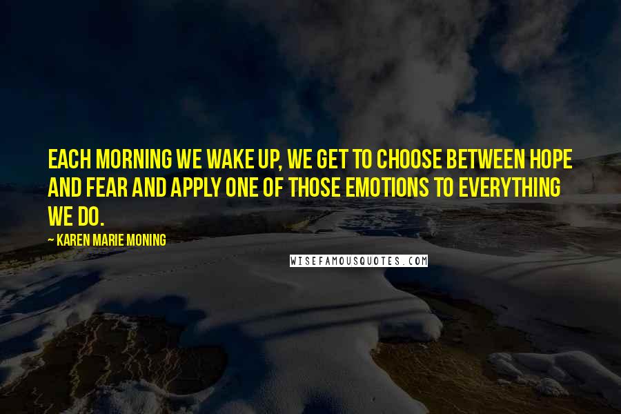 Karen Marie Moning Quotes: Each morning we wake up, we get to choose between hope and fear and apply one of those emotions to everything we do.
