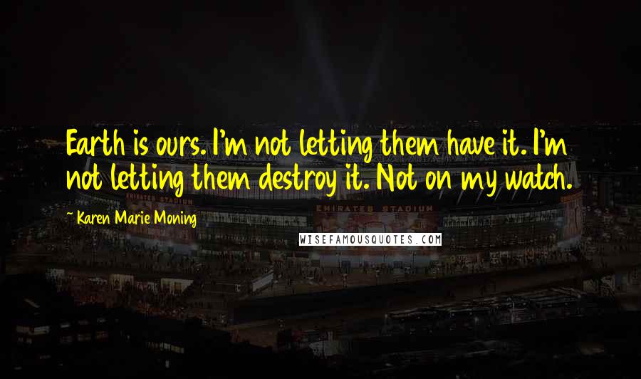 Karen Marie Moning Quotes: Earth is ours. I'm not letting them have it. I'm not letting them destroy it. Not on my watch.