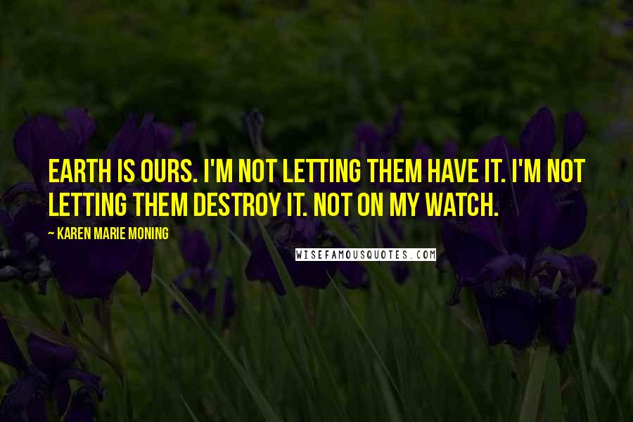 Karen Marie Moning Quotes: Earth is ours. I'm not letting them have it. I'm not letting them destroy it. Not on my watch.