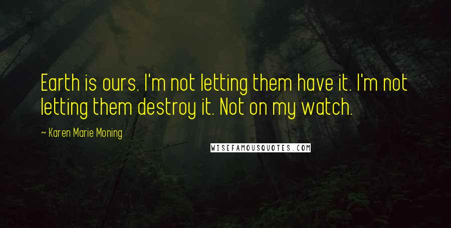 Karen Marie Moning Quotes: Earth is ours. I'm not letting them have it. I'm not letting them destroy it. Not on my watch.