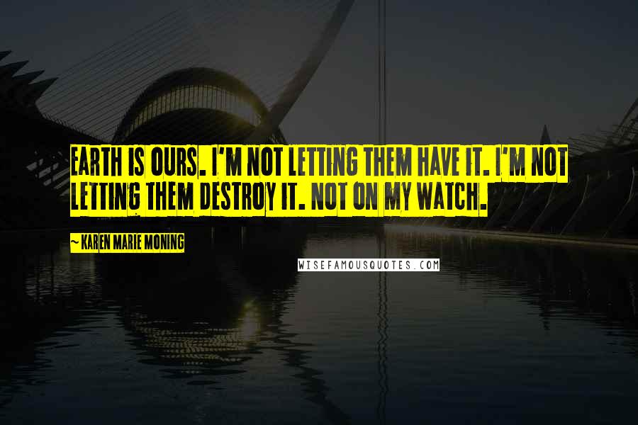 Karen Marie Moning Quotes: Earth is ours. I'm not letting them have it. I'm not letting them destroy it. Not on my watch.