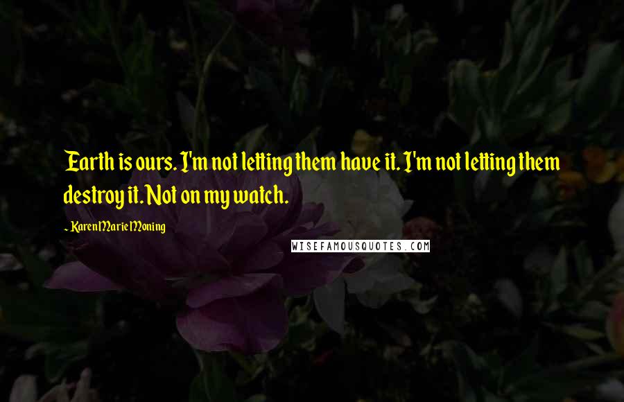 Karen Marie Moning Quotes: Earth is ours. I'm not letting them have it. I'm not letting them destroy it. Not on my watch.