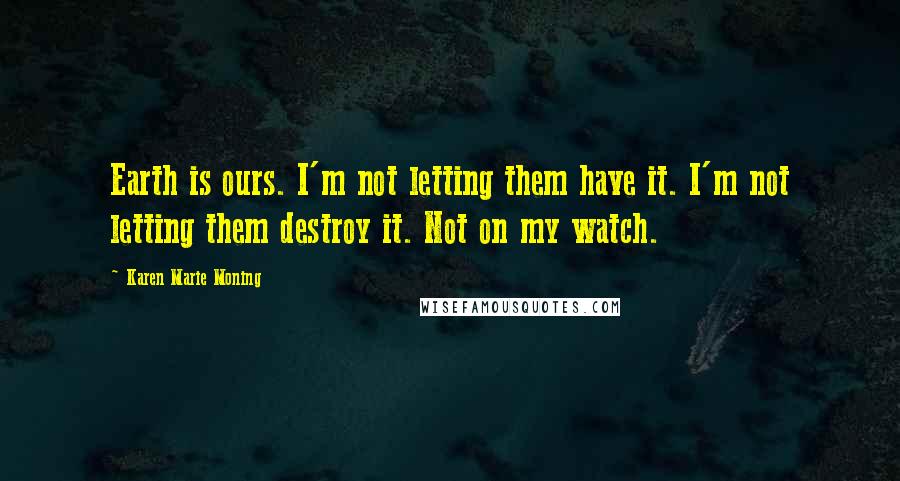 Karen Marie Moning Quotes: Earth is ours. I'm not letting them have it. I'm not letting them destroy it. Not on my watch.