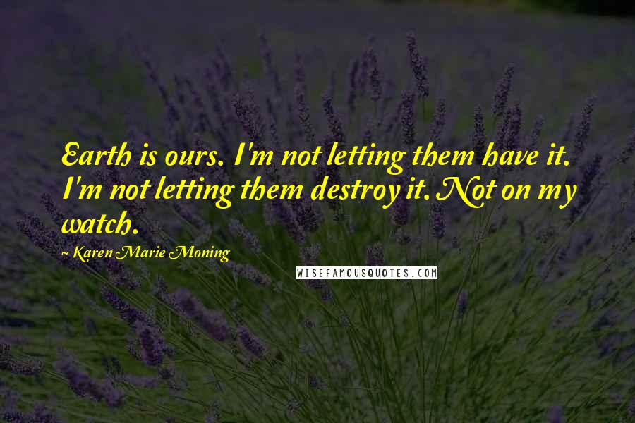 Karen Marie Moning Quotes: Earth is ours. I'm not letting them have it. I'm not letting them destroy it. Not on my watch.