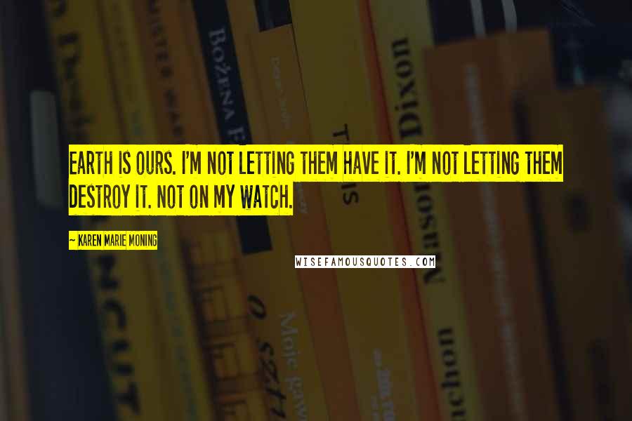 Karen Marie Moning Quotes: Earth is ours. I'm not letting them have it. I'm not letting them destroy it. Not on my watch.