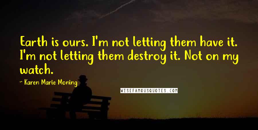 Karen Marie Moning Quotes: Earth is ours. I'm not letting them have it. I'm not letting them destroy it. Not on my watch.
