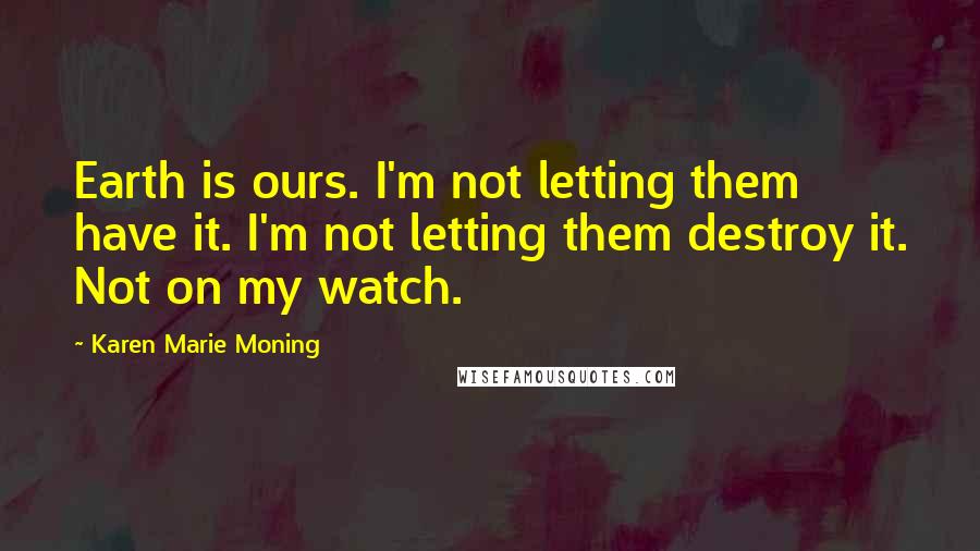 Karen Marie Moning Quotes: Earth is ours. I'm not letting them have it. I'm not letting them destroy it. Not on my watch.