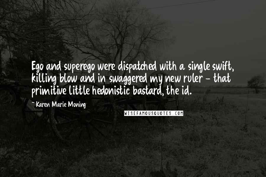 Karen Marie Moning Quotes: Ego and superego were dispatched with a single swift, killing blow and in swaggered my new ruler - that primitive little hedonistic bastard, the id.