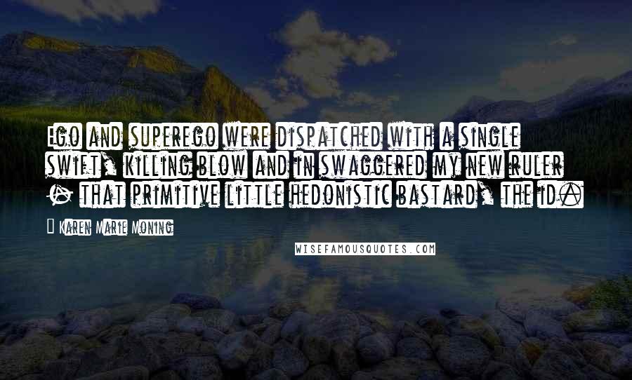 Karen Marie Moning Quotes: Ego and superego were dispatched with a single swift, killing blow and in swaggered my new ruler - that primitive little hedonistic bastard, the id.