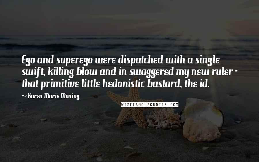 Karen Marie Moning Quotes: Ego and superego were dispatched with a single swift, killing blow and in swaggered my new ruler - that primitive little hedonistic bastard, the id.