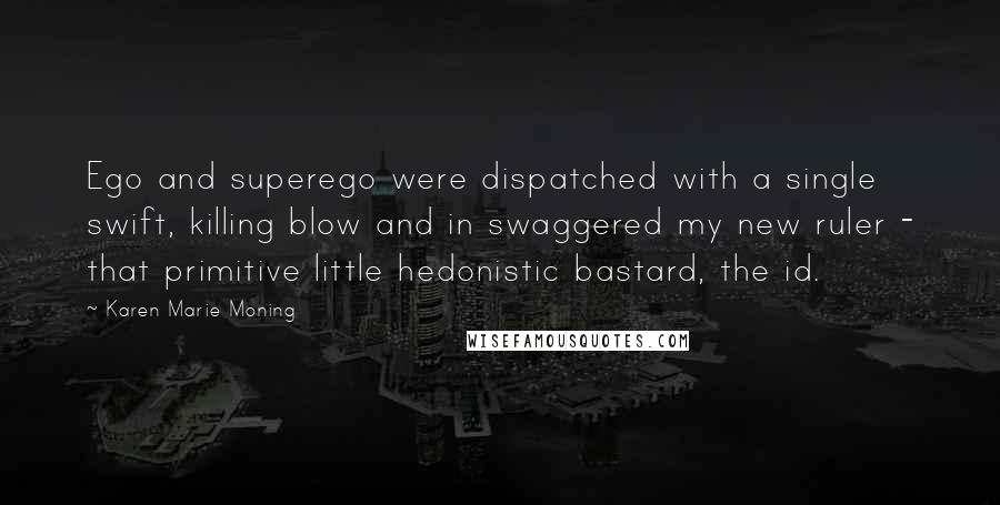 Karen Marie Moning Quotes: Ego and superego were dispatched with a single swift, killing blow and in swaggered my new ruler - that primitive little hedonistic bastard, the id.