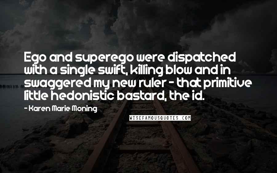 Karen Marie Moning Quotes: Ego and superego were dispatched with a single swift, killing blow and in swaggered my new ruler - that primitive little hedonistic bastard, the id.