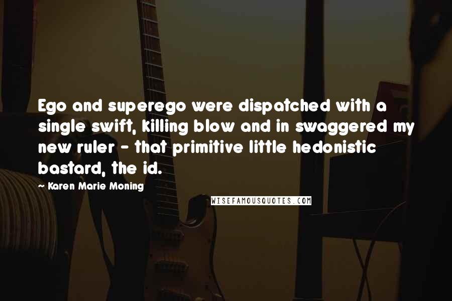 Karen Marie Moning Quotes: Ego and superego were dispatched with a single swift, killing blow and in swaggered my new ruler - that primitive little hedonistic bastard, the id.
