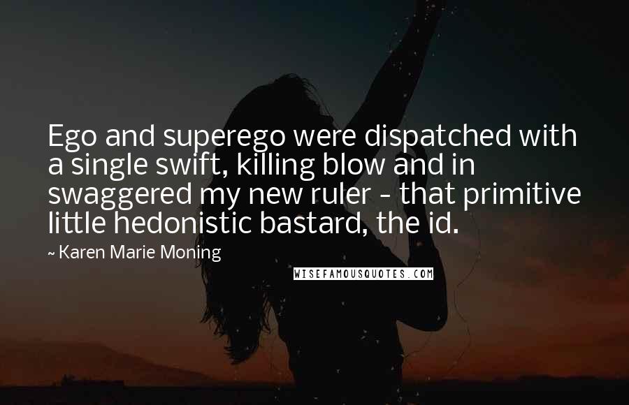 Karen Marie Moning Quotes: Ego and superego were dispatched with a single swift, killing blow and in swaggered my new ruler - that primitive little hedonistic bastard, the id.