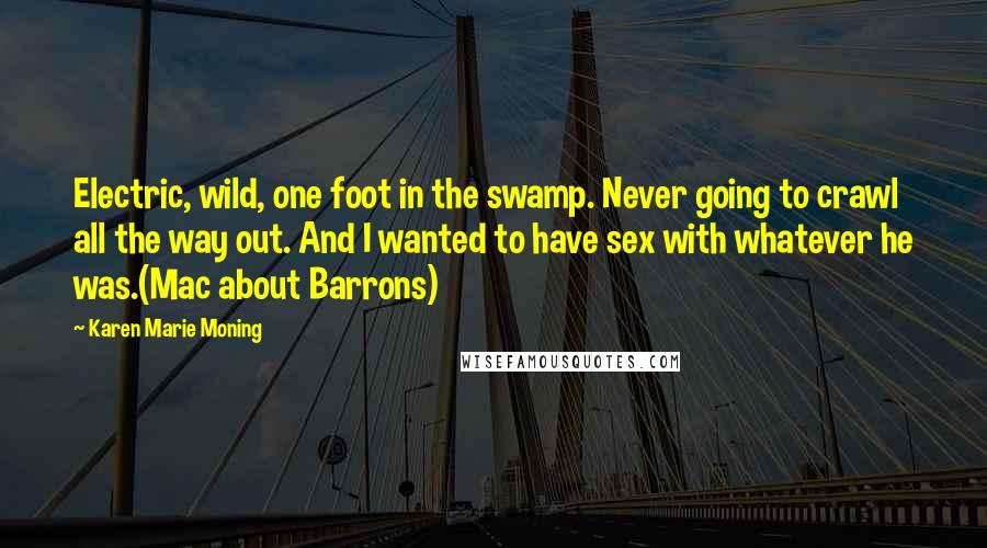 Karen Marie Moning Quotes: Electric, wild, one foot in the swamp. Never going to crawl all the way out. And I wanted to have sex with whatever he was.(Mac about Barrons)