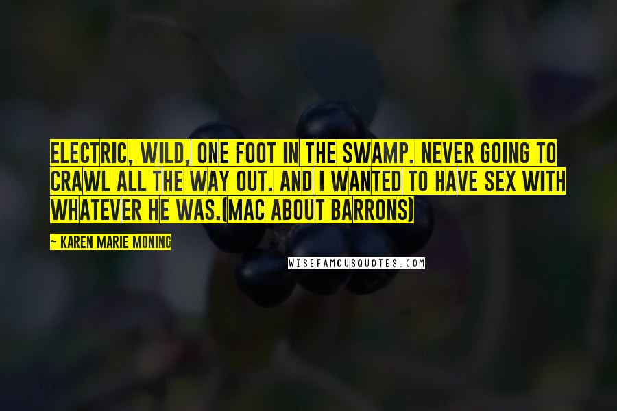 Karen Marie Moning Quotes: Electric, wild, one foot in the swamp. Never going to crawl all the way out. And I wanted to have sex with whatever he was.(Mac about Barrons)