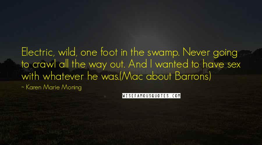 Karen Marie Moning Quotes: Electric, wild, one foot in the swamp. Never going to crawl all the way out. And I wanted to have sex with whatever he was.(Mac about Barrons)
