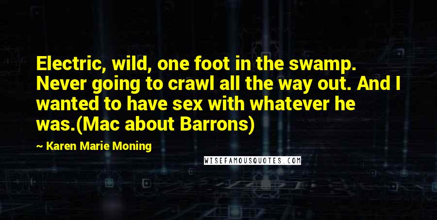 Karen Marie Moning Quotes: Electric, wild, one foot in the swamp. Never going to crawl all the way out. And I wanted to have sex with whatever he was.(Mac about Barrons)