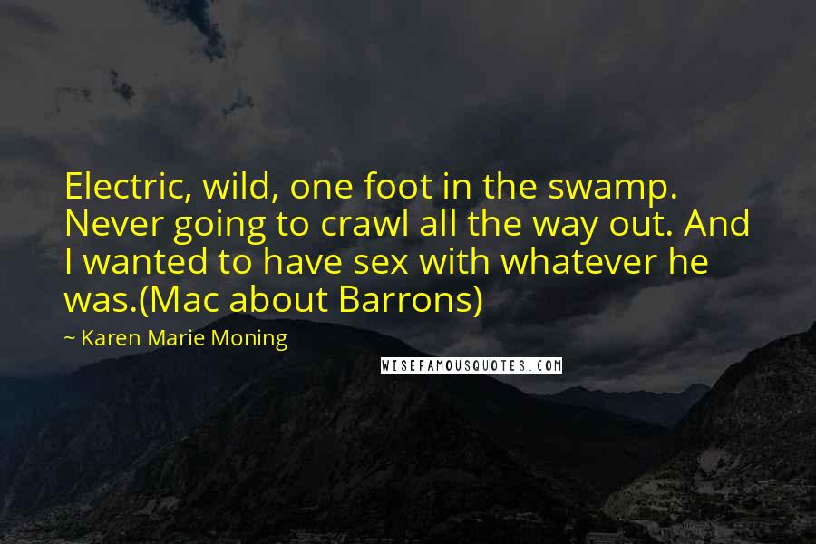 Karen Marie Moning Quotes: Electric, wild, one foot in the swamp. Never going to crawl all the way out. And I wanted to have sex with whatever he was.(Mac about Barrons)