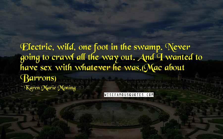 Karen Marie Moning Quotes: Electric, wild, one foot in the swamp. Never going to crawl all the way out. And I wanted to have sex with whatever he was.(Mac about Barrons)