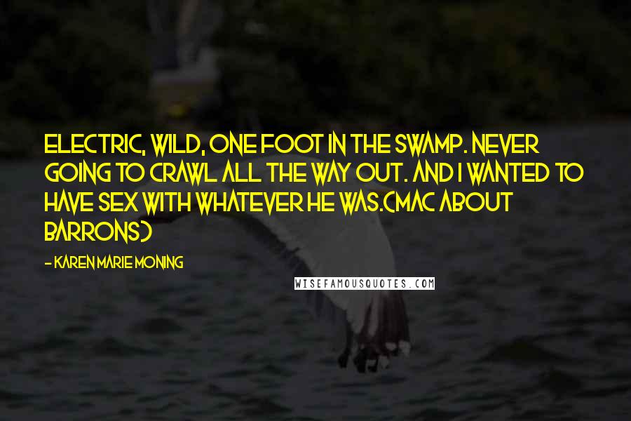 Karen Marie Moning Quotes: Electric, wild, one foot in the swamp. Never going to crawl all the way out. And I wanted to have sex with whatever he was.(Mac about Barrons)