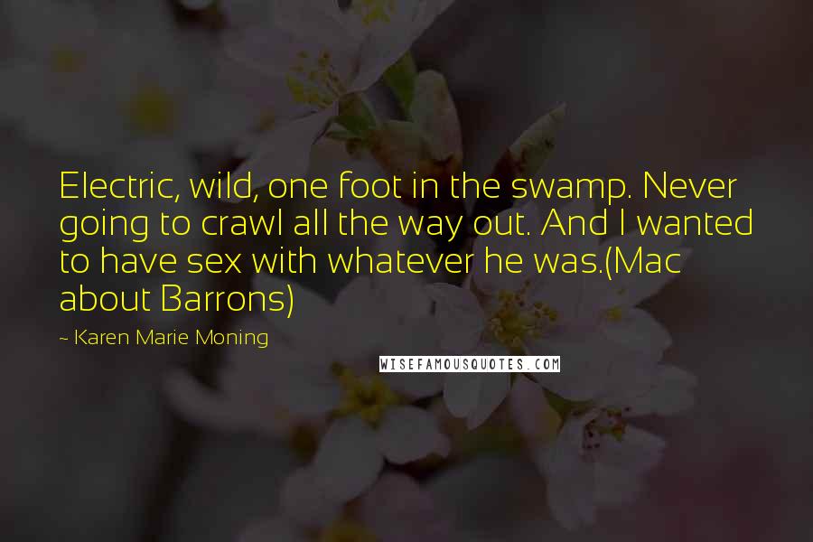 Karen Marie Moning Quotes: Electric, wild, one foot in the swamp. Never going to crawl all the way out. And I wanted to have sex with whatever he was.(Mac about Barrons)
