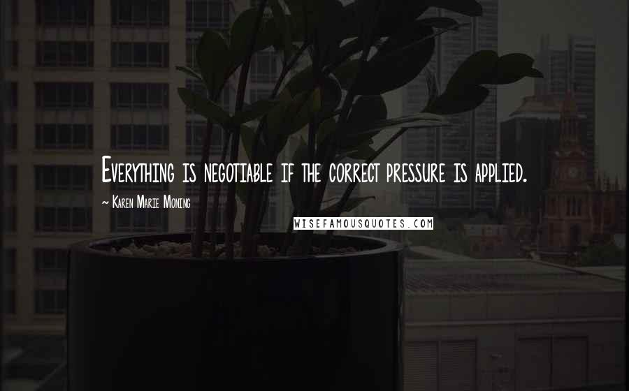 Karen Marie Moning Quotes: Everything is negotiable if the correct pressure is applied.