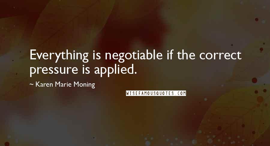 Karen Marie Moning Quotes: Everything is negotiable if the correct pressure is applied.