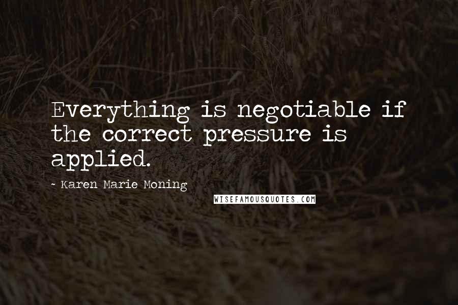 Karen Marie Moning Quotes: Everything is negotiable if the correct pressure is applied.