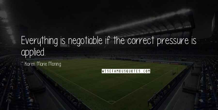 Karen Marie Moning Quotes: Everything is negotiable if the correct pressure is applied.